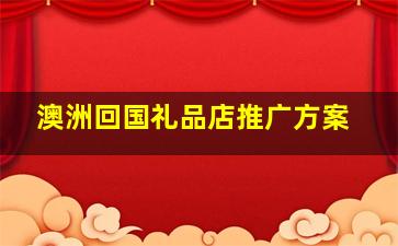 澳洲回国礼品店推广方案