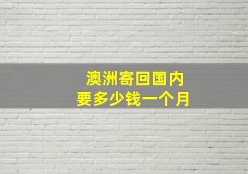 澳洲寄回国内要多少钱一个月