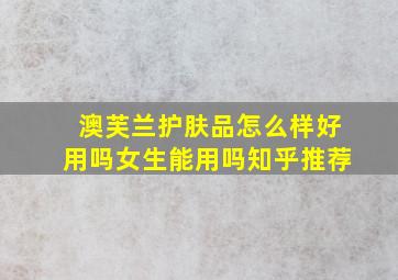 澳芙兰护肤品怎么样好用吗女生能用吗知乎推荐