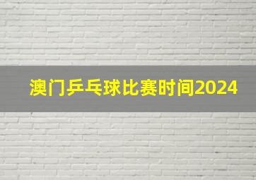 澳门乒乓球比赛时间2024