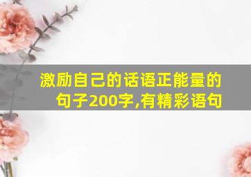 激励自己的话语正能量的句子200字,有精彩语句