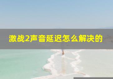 激战2声音延迟怎么解决的