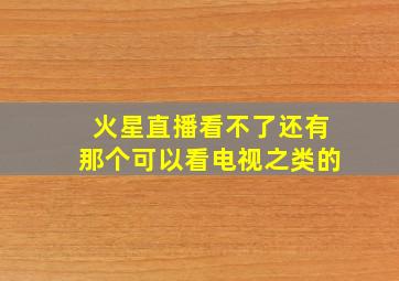 火星直播看不了还有那个可以看电视之类的