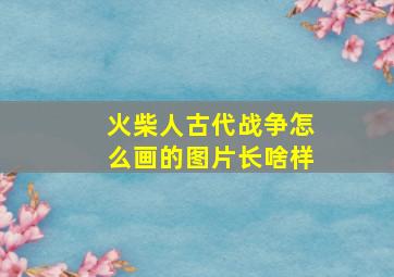 火柴人古代战争怎么画的图片长啥样