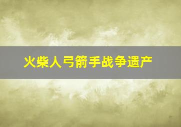 火柴人弓箭手战争遗产