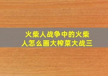 火柴人战争中的火柴人怎么画大榨菜大战三