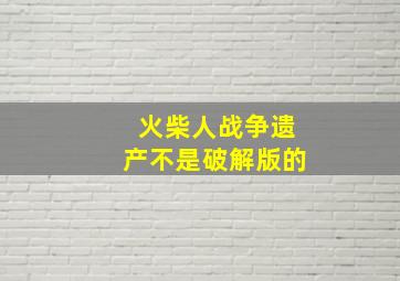 火柴人战争遗产不是破解版的