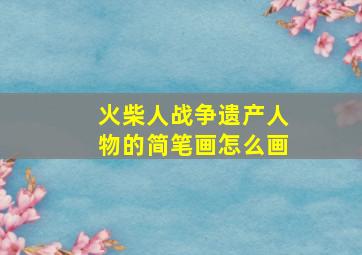 火柴人战争遗产人物的简笔画怎么画