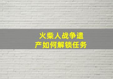 火柴人战争遗产如何解锁任务