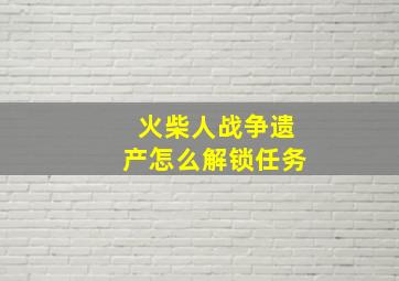 火柴人战争遗产怎么解锁任务