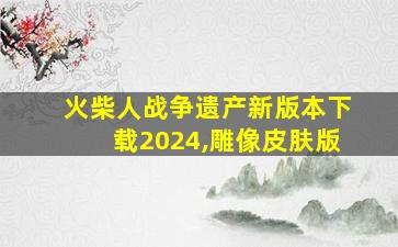 火柴人战争遗产新版本下载2024,雕像皮肤版