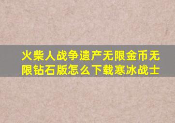 火柴人战争遗产无限金币无限钻石版怎么下载寒冰战士