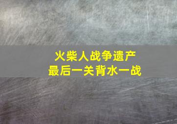 火柴人战争遗产最后一关背水一战