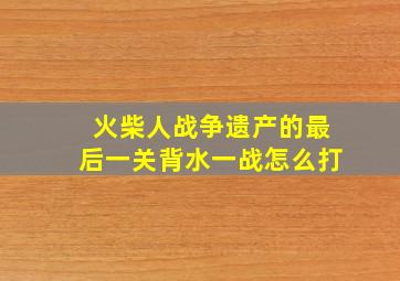 火柴人战争遗产的最后一关背水一战怎么打