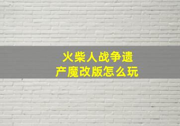 火柴人战争遗产魔改版怎么玩