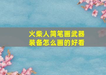 火柴人简笔画武器装备怎么画的好看