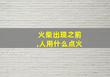 火柴出现之前,人用什么点火