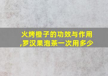 火烤橙子的功效与作用,罗汉果泡茶一次用多少