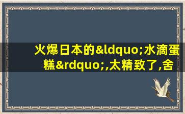 火爆日本的“水滴蛋糕”,太精致了,舍不得下口