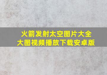 火箭发射太空图片大全大图视频播放下载安卓版