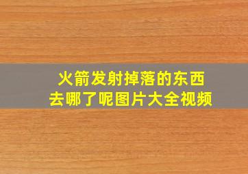 火箭发射掉落的东西去哪了呢图片大全视频