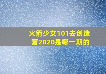 火箭少女101去创造营2020是哪一期的