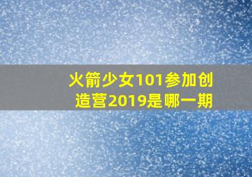 火箭少女101参加创造营2019是哪一期