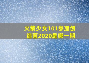 火箭少女101参加创造营2020是哪一期