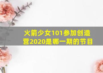 火箭少女101参加创造营2020是哪一期的节目