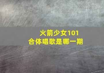 火箭少女101合体唱歌是哪一期