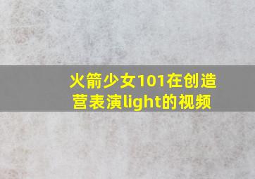 火箭少女101在创造营表演light的视频