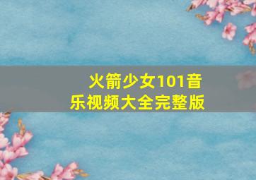 火箭少女101音乐视频大全完整版