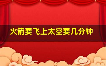 火箭要飞上太空要几分钟