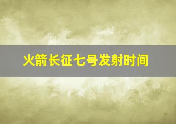 火箭长征七号发射时间