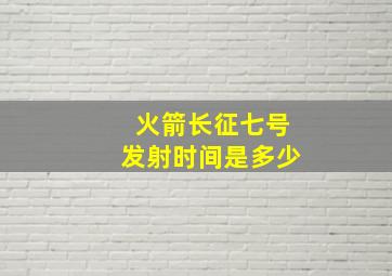 火箭长征七号发射时间是多少