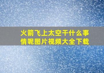 火箭飞上太空干什么事情呢图片视频大全下载