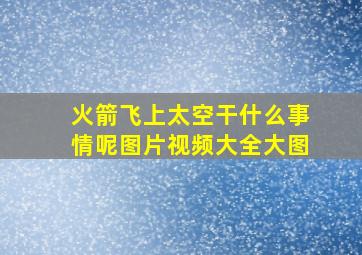 火箭飞上太空干什么事情呢图片视频大全大图