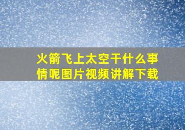 火箭飞上太空干什么事情呢图片视频讲解下载