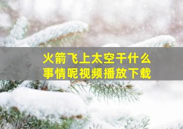 火箭飞上太空干什么事情呢视频播放下载