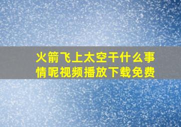 火箭飞上太空干什么事情呢视频播放下载免费