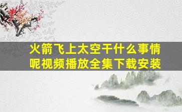 火箭飞上太空干什么事情呢视频播放全集下载安装