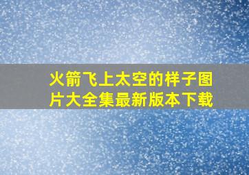 火箭飞上太空的样子图片大全集最新版本下载