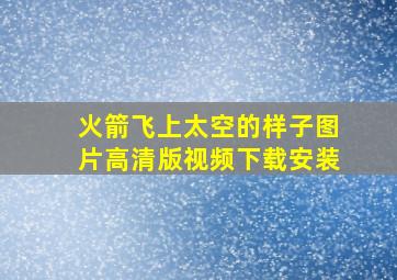 火箭飞上太空的样子图片高清版视频下载安装