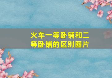 火车一等卧铺和二等卧铺的区别图片