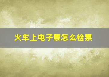 火车上电子票怎么检票