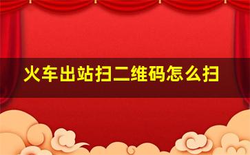 火车出站扫二维码怎么扫