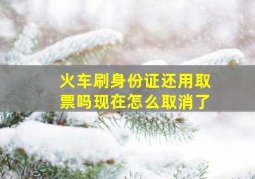 火车刷身份证还用取票吗现在怎么取消了