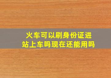 火车可以刷身份证进站上车吗现在还能用吗