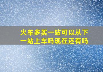 火车多买一站可以从下一站上车吗现在还有吗