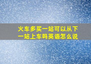 火车多买一站可以从下一站上车吗英语怎么说